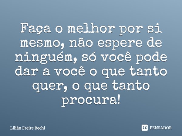 Faça o melhor por si mesmo, não espere de ninguém, só você pode dar a você o que tanto quer, o que tanto procura!... Frase de Lilian Freire Bechi.