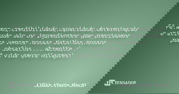 Fê,amor,credibilidade,capacidade,determinação e atitude são os ingredientes que precisamos para vencer nossas batalhas,nossos desafios....Acredite ! A vida oper... Frase de Lilián Freire Bechi.