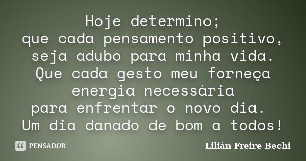 Hoje determino; que cada pensamento positivo, seja adubo para minha vida. Que cada gesto meu forneça energia necessária para enfrentar o novo dia. Um dia danado... Frase de Lilian Freire Bechi.