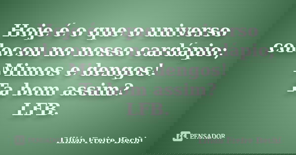 Hoje é o que o universo colocou no nosso cardápio; Mimos e dengos! Ta bom assim? LFB.... Frase de Lilián Freire Bechi.