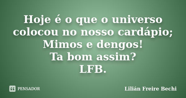 Hoje é o que o universo colocou no nosso cardápio; Mimos e dengos! Ta bom assim? LFB.... Frase de Lilián Freire Bechi.