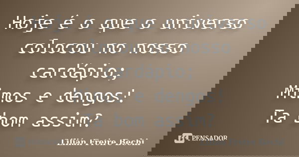 Hoje é o que o universo colocou no nosso cardápio; Mimos e dengos! Ta bom assim?... Frase de Lilián Freire Bechi.