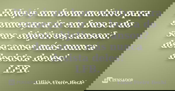 Hoje é um bom motivo para começar a ir em busca do seus objetivos,cansou? descanse más nunca desista deles! LFB.... Frase de Lilián Freire Bechi.