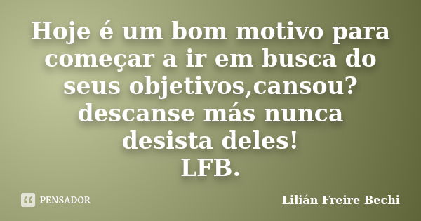 Hoje é um bom motivo para começar a ir em busca do seus objetivos,cansou? descanse más nunca desista deles! LFB.... Frase de Lilián Freire Bechi.