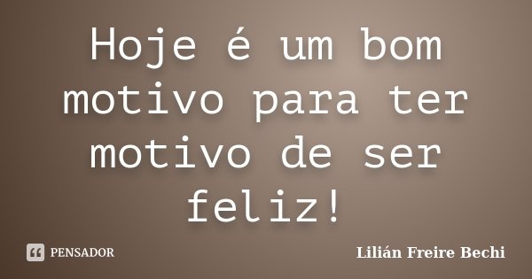 Hoje é um bom motivo para ter motivo de ser feliz!... Frase de Lilian Freire Bechi.