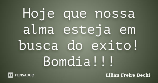 Hoje que nossa alma esteja em busca do exito! Bomdia!!!... Frase de Lilian Freire Bechi.