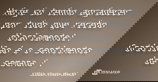 Hoje só tenho agradecer por tudo que recebo diariamente! Gratidão é o sentimento da semana !... Frase de Lilián Freire Bechi.