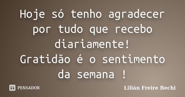 Hoje só tenho agradecer por tudo que recebo diariamente! Gratidão é o sentimento da semana !... Frase de Lilián Freire Bechi.