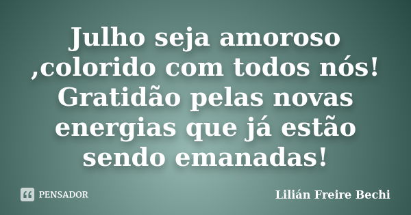 Julho seja amoroso ,colorido com todos nós! Gratidão pelas novas energias que já estão sendo emanadas!... Frase de Lilian Freire bechi.