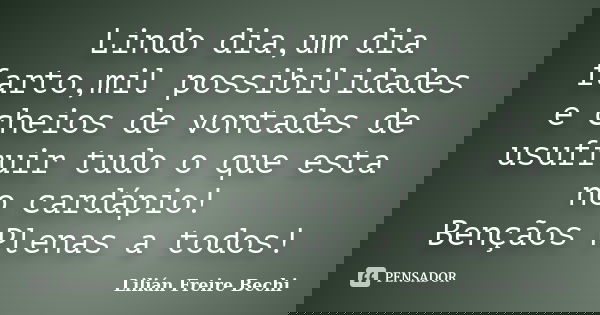 Lindo dia,um dia farto,mil possibilidades e cheios de vontades de usufruir tudo o que esta no cardápio! Bençãos Plenas a todos!... Frase de Lilian Freire Bechi.