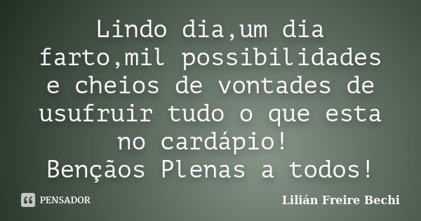 Lindo dia,um dia farto,mil possibilidades e cheios de vontades de usufruir tudo o que esta no cardápio! Bençãos Plenas a todos!... Frase de Lilian Freire Bechi.