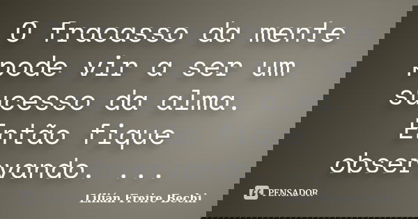 O fracasso da mente pode vir a ser um sucesso da alma. Então fique observando. ...... Frase de Lilian Freire Bechi.