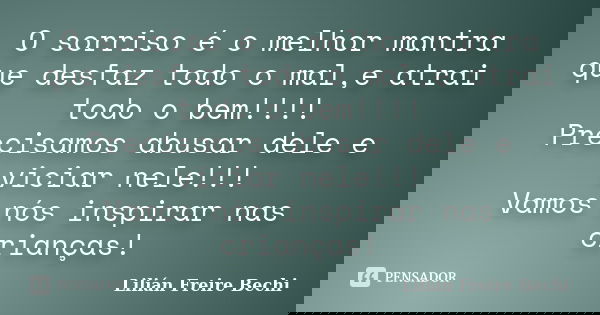 O sorriso é o melhor mantra que desfaz todo o mal,e atrai todo o bem!!!! Precisamos abusar dele e viciar nele!!! Vamos nós inspirar nas crianças!... Frase de Lilian Freire bechi.