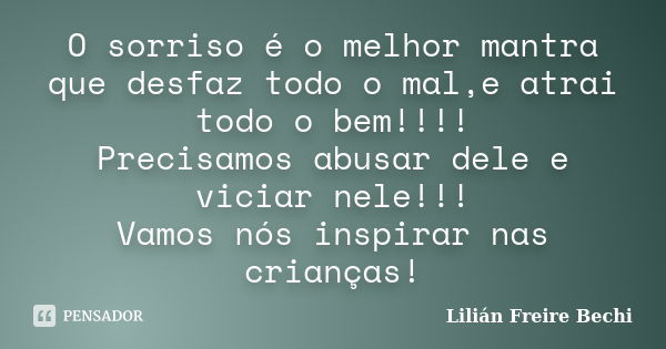 O sorriso é o melhor mantra que desfaz todo o mal,e atrai todo o bem!!!! Precisamos abusar dele e viciar nele!!! Vamos nós inspirar nas crianças!... Frase de Lilian Freire bechi.