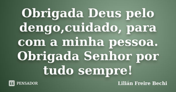 Obrigada Deus pelo dengo,cuidado, para com a minha pessoa. Obrigada Senhor por tudo sempre!... Frase de Lilián Freire Bechi.