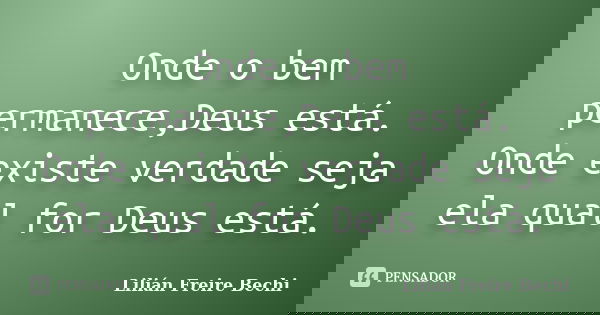 Onde o bem permanece,Deus está. Onde existe verdade seja ela qual for Deus está.... Frase de Lilián Freire Bechi.