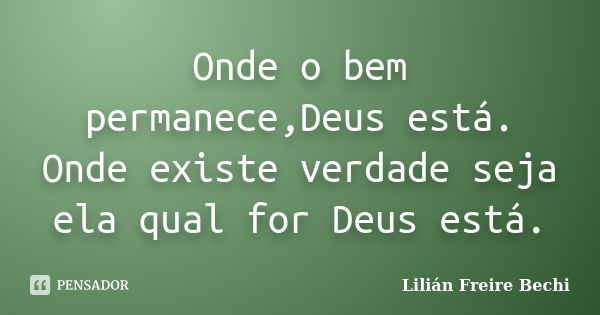 Onde o bem permanece,Deus está. Onde existe verdade seja ela qual for Deus está.... Frase de Lilián Freire Bechi.