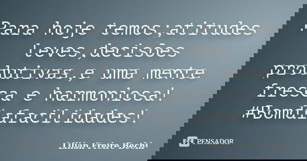 Para hoje temos;atitudes leves,decisões produtivas,e uma mente fresca e harmoniosa! ‪#‎Bomdiafacilidades‬!... Frase de Lilian Freire Bechi.