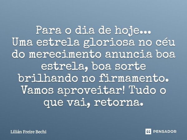 Para o dia de hoje... Uma estrela gloriosa no céu do merecimento anuncia boa estrela, boa sorte brilhando no firmamento. Vamos aproveitar! Tudo o que vai, retor... Frase de Lilian Freire Bechi.