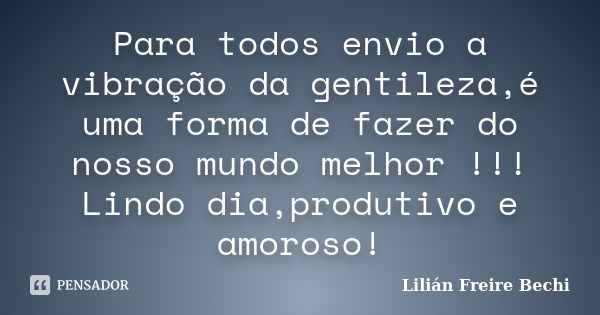 Para todos envio a vibração da gentileza,é uma forma de fazer do nosso mundo melhor !!! Lindo dia,produtivo e amoroso!... Frase de Lilián Freire Bechi.