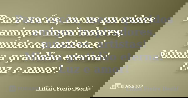 Para vocês, meus queridos amigos inspiradores, músicos, artistas! Minha gratidão eterna! Luz e amor!... Frase de Lilian Freire Bechi.