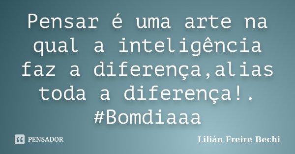 Pensar é uma arte na qual a inteligência faz a diferença,alias toda a diferença!. #Bomdiaaa... Frase de Lilian Freire Bechi.