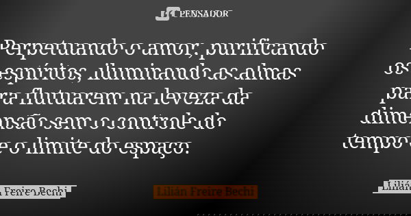 Perpetuando o amor, purificando os espíritos, iluminando as almas para flutuarem na leveza da dimensão sem o controle do tempo e o limite do espaço.... Frase de Lilian Freire Bechi.