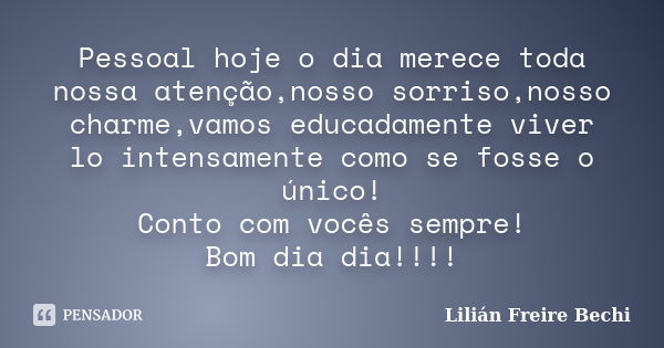 Pessoal hoje o dia merece toda nossa atenção,nosso sorriso,nosso charme,vamos educadamente viver lo intensamente como se fosse o único! Conto com vocês sempre! ... Frase de Lilian Freire Bechi.