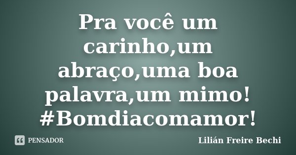 Pra você um carinho,um abraço,uma boa palavra,um mimo! #Bomdiacomamor!... Frase de Lilian Freire Bechi.