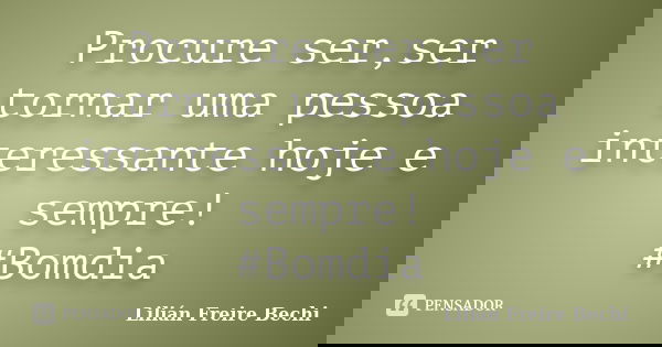 Procure ser,ser tornar uma pessoa interessante hoje e sempre! #Bomdia... Frase de Lilian Freire Bechi.