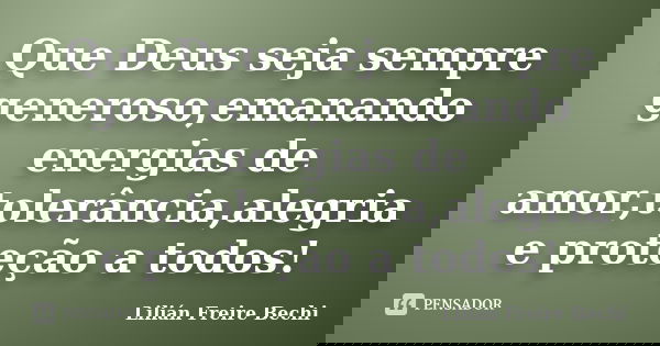Que Deus seja sempre generoso,emanando energias de amor,tolerância,alegria e proteção a todos!... Frase de Lilian Freire Bechi.