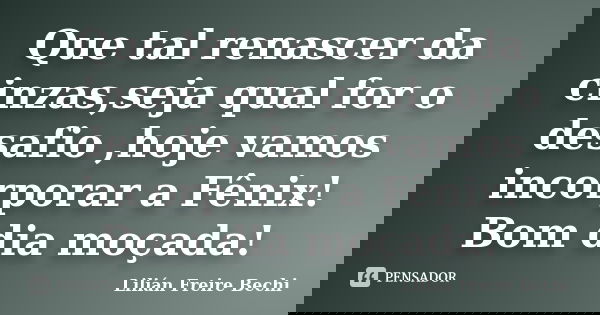 Que tal renascer da cinzas,seja qual for o desafio ,hoje vamos incorporar a Fênix! Bom dia moçada!... Frase de Lilián Freire Bechi.