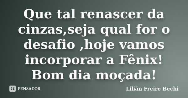 Que tal renascer da cinzas,seja qual for o desafio ,hoje vamos incorporar a Fênix! Bom dia moçada!... Frase de Lilián Freire Bechi.