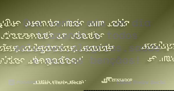 Que venha más um dia trazendo a todos soluções,alegrias,saúde e muitas bençãos!... Frase de Lilian Freire bechi.
