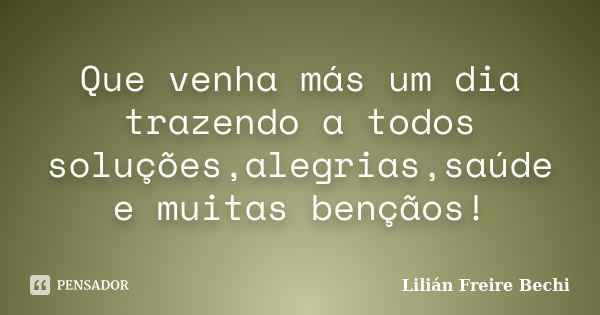 Que venha más um dia trazendo a todos soluções,alegrias,saúde e muitas bençãos!... Frase de Lilian Freire bechi.