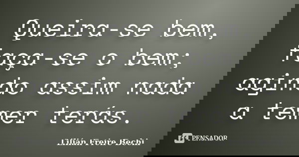 Queira-se bem, faça-se o bem; agindo assim nada a temer terás.... Frase de Lilian Freire Bechi.