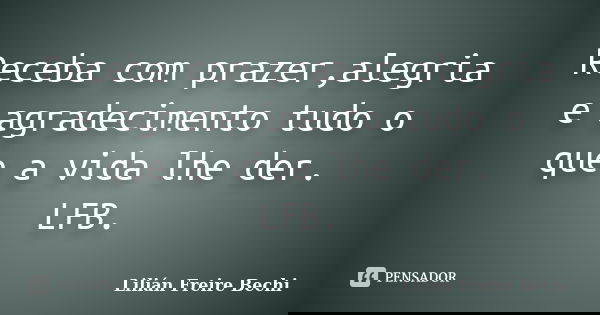 Receba com prazer,alegria e agradecimento tudo o que a vida lhe der. LFB.... Frase de Lilián Freire Bechi.