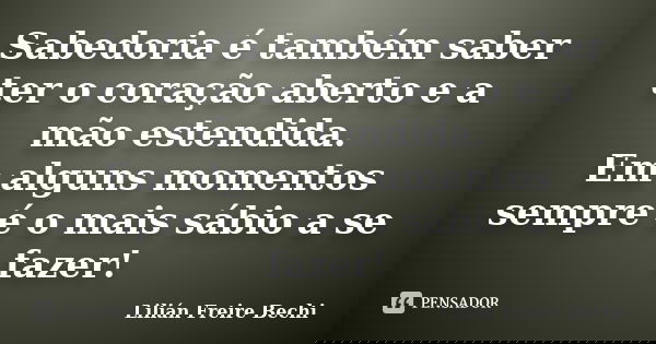 Sabedoria é também saber ter o coração aberto e a mão estendida. Em alguns momentos sempre é o mais sábio a se fazer!... Frase de Lilian Freire Bechi.