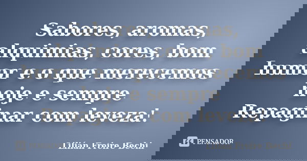 Sabores, aromas, alquimias, cores, bom humor e o que merecemos hoje e sempre Repaginar com leveza!... Frase de Lilian Freire Bechi.