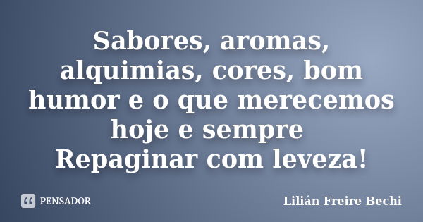 Sabores, aromas, alquimias, cores, bom humor e o que merecemos hoje e sempre Repaginar com leveza!... Frase de Lilian Freire Bechi.