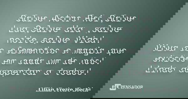 Salve Astro Rei,Salve Lua,Salve dia ,salve noite,salve Vida! Viva os elementos e magia que existe em cada um de nós! Lindo despertar a todos!... Frase de Lilian Freire Bechi.