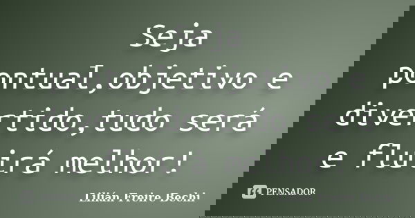 Seja pontual,objetivo e divertido,tudo será e fluirá melhor!... Frase de Lilian Freire Bechi.
