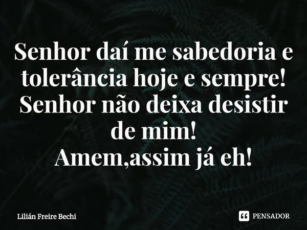 ⁠Senhor daí me sabedoria e tolerância hoje e sempre!
Senhor não deixa desistir de mim!
Amem,assim já eh!... Frase de Lilián Freire Bechi.