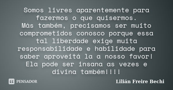 Somos livres aparentemente para fazermos o que quisermos. Más também, precisamos ser muito comprometidos conosco porque essa tal liberdade exige muita responsab... Frase de Lilian Freire Bechi.