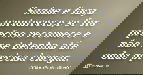 Sonhe e faça acontecer,e se for preciso recomece e não se detenha até onde precisa chegar.... Frase de Lilian Freire Bechi.