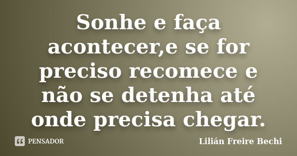 Sonhe e faça acontecer,e se for preciso recomece e não se detenha até onde precisa chegar.... Frase de Lilian Freire Bechi.