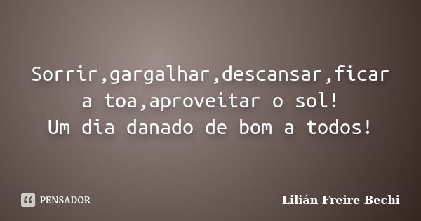 Sorrir,gargalhar,descansar,ficar a toa,aproveitar o sol! Um dia danado de bom a todos!... Frase de Lilian Freire Bechi.