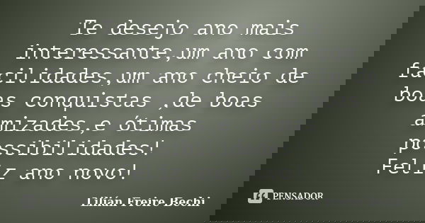 Te desejo ano mais interessante,um ano com facilidades,um ano cheio de boas conquistas ,de boas amizades,e ótimas possibilidades! Feliz ano novo!... Frase de Lilian Freire Bechi.