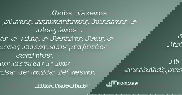 Todos fazemos planos,argumentamos,buscamos e desejamos . Más a vida,o Destino,Deus,o Universo,tecem,seus próprios caminhos. Da um nervoso e uma ansiedade,precis... Frase de Lilian Freire Bechi.