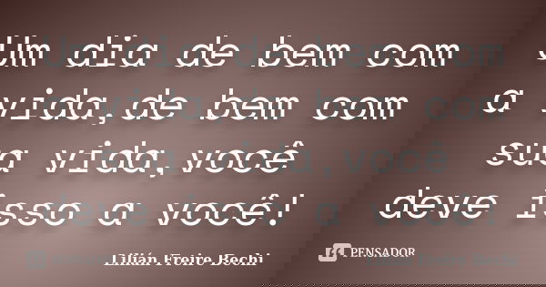 Um dia de bem com a vida,de bem com sua vida,você deve isso a você!... Frase de Lilian Freire Bechi.